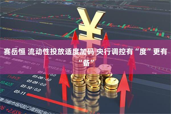 赛岳恒 流动性投放适度加码 央行调控有“度”更有“备”