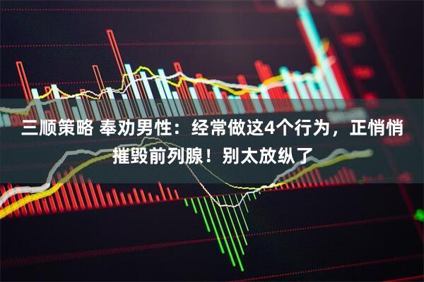 三顺策略 奉劝男性：经常做这4个行为，正悄悄摧毁前列腺！别太放纵了