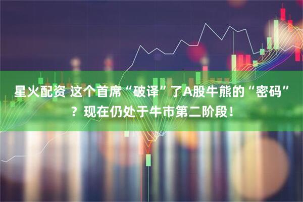 星火配资 这个首席“破译”了A股牛熊的“密码”？现在仍处于牛市第二阶段！