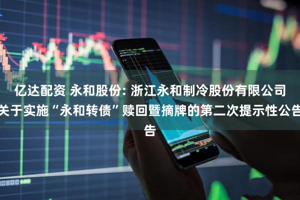 亿达配资 永和股份: 浙江永和制冷股份有限公司关于实施“永和转债”赎回暨摘牌的第二次提示性公告