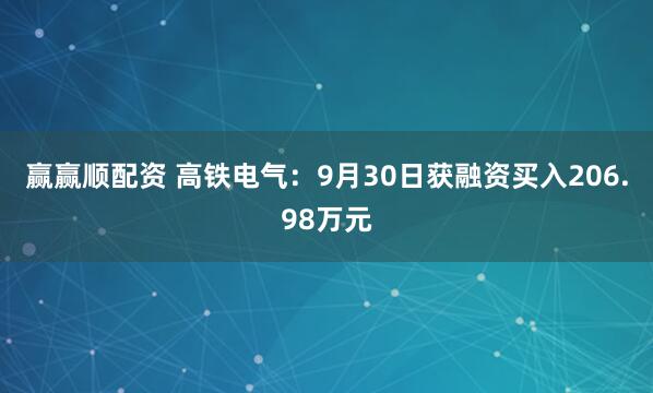 赢赢顺配资 高铁电气：9月30日获融资买入206.98万元