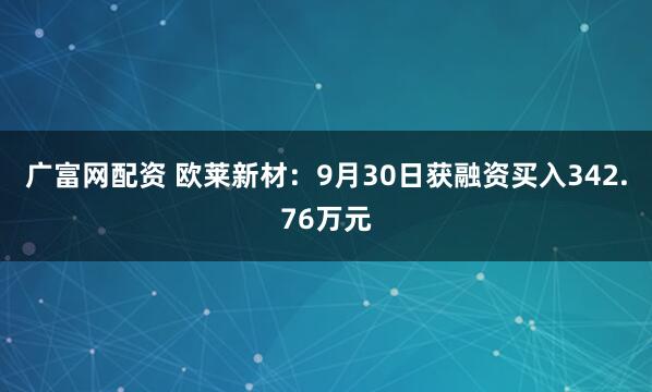 广富网配资 欧莱新材：9月30日获融资买入342.76万元