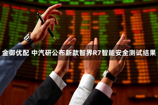 金御优配 中汽研公布新款智界R7智能安全测试结果