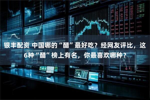 银丰配资 中国哪的“醋”最好吃？经网友评比，这6种“醋”榜上有名，你最喜欢哪种？