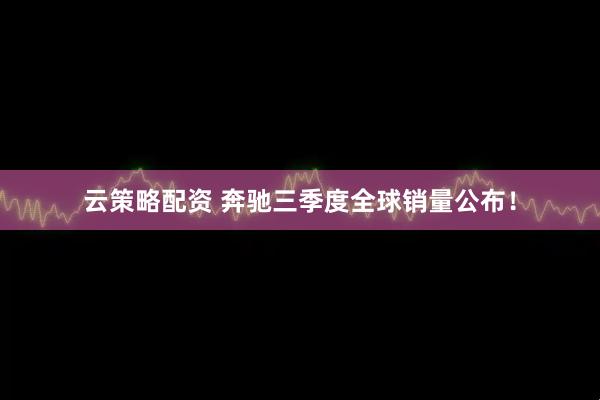 云策略配资 奔驰三季度全球销量公布！