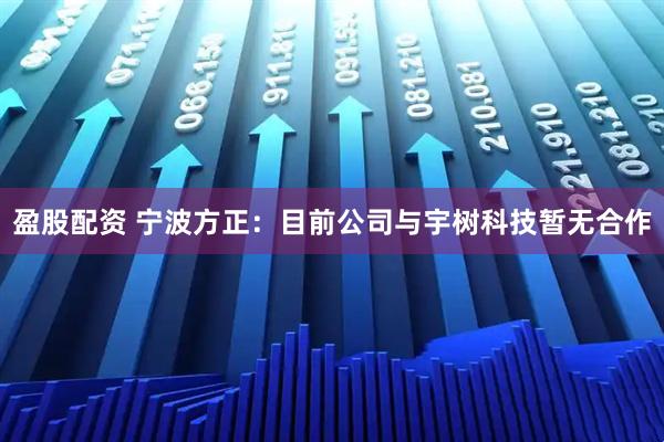 盈股配资 宁波方正：目前公司与宇树科技暂无合作