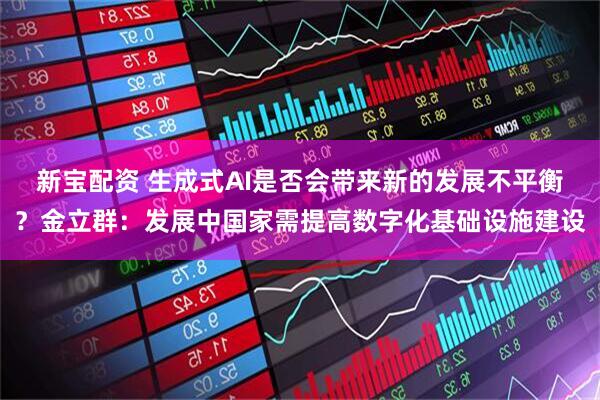 新宝配资 生成式AI是否会带来新的发展不平衡？金立群：发展中国家需提高数字化基础设施建设