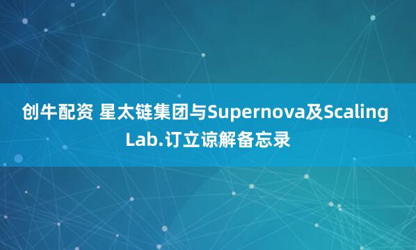 创牛配资 星太链集团与Supernova及Scaling Lab.订立谅解备忘录