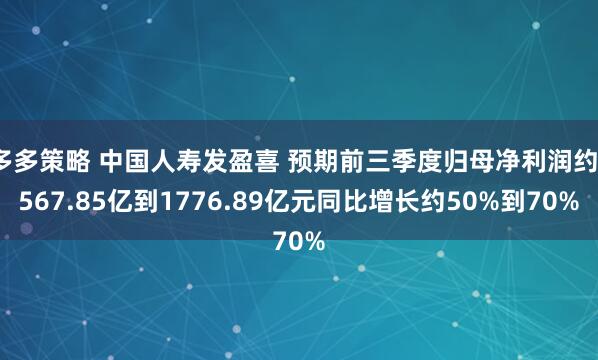多多策略 中国人寿发盈喜 预期前三季度归母净利润约1567.85亿到1776.89亿元同比增长约50%到70%