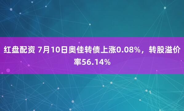红盘配资 7月10日奥佳转债上涨0.08%，转股溢价率56.14%