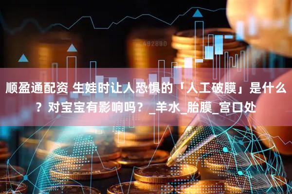 顺盈通配资 生娃时让人恐惧的「人工破膜」是什么？对宝宝有影响吗？_羊水_胎膜_宫口处