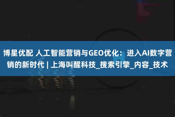 博星优配 人工智能营销与GEO优化：进入AI数字营销的新时代 | 上海叫醒科技_搜索引擎_内容_技术