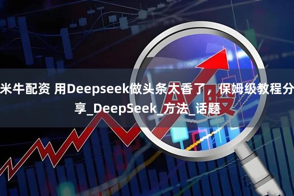 米牛配资 用Deepseek做头条太香了，保姆级教程分享_DeepSeek_方法_话题