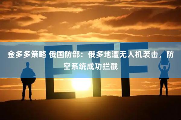 金多多策略 俄国防部：俄多地遭无人机袭击，防空系统成功拦截