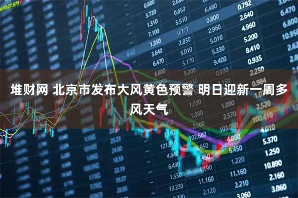堆财网 北京市发布大风黄色预警 明日迎新一周多风天气