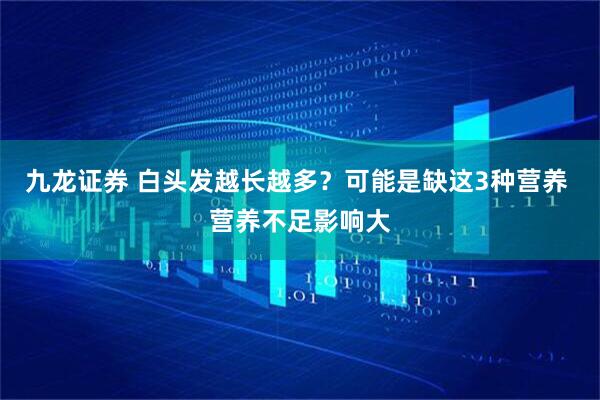 九龙证券 白头发越长越多？可能是缺这3种营养 营养不足影响大